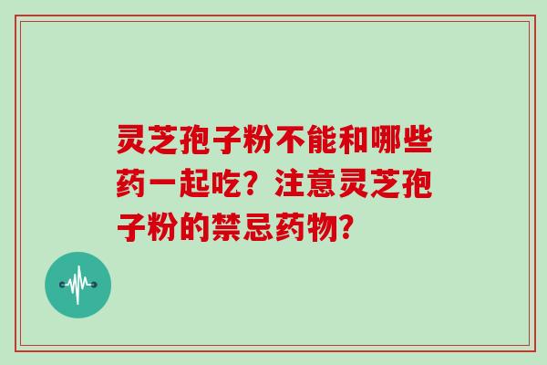 灵芝孢子粉不能和哪些药一起吃？注意灵芝孢子粉的禁忌药物？