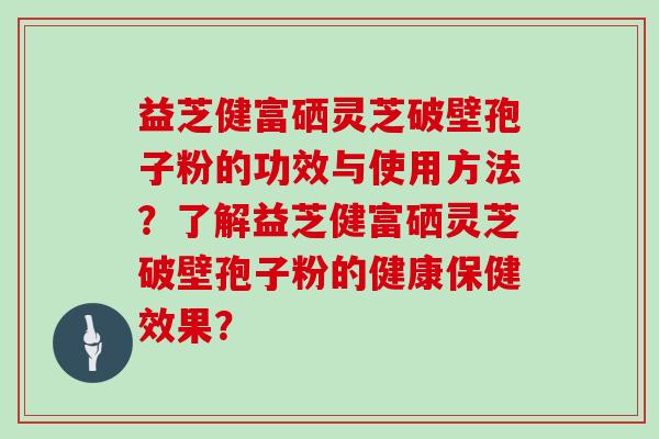益芝健富硒灵芝破壁孢子粉的功效与使用方法？了解益芝健富硒灵芝破壁孢子粉的健康保健效果？