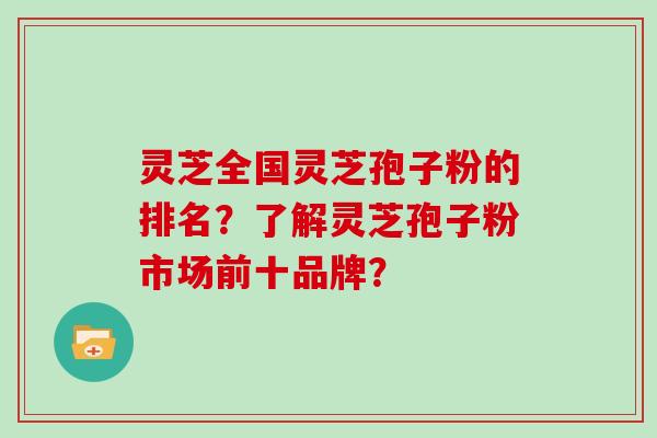 灵芝全国灵芝孢子粉的排名？了解灵芝孢子粉市场前十品牌？