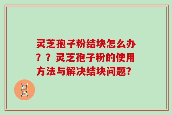 灵芝孢子粉结块怎么办？？灵芝孢子粉的使用方法与解决结块问题？