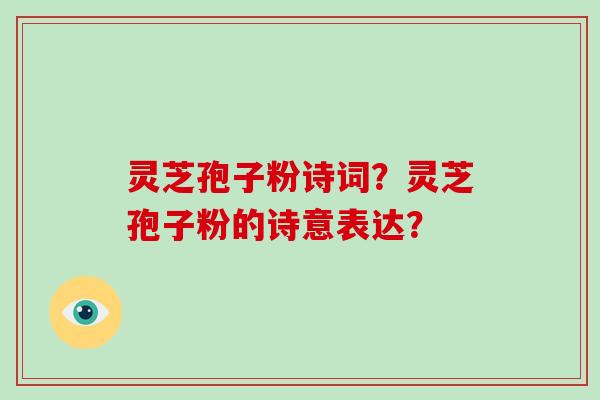 灵芝孢子粉诗词？灵芝孢子粉的诗意表达？
