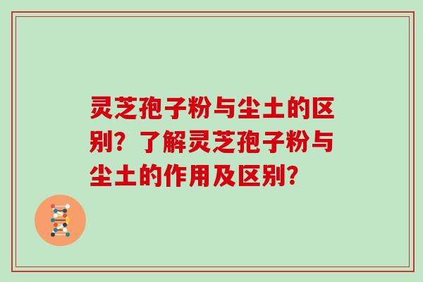 灵芝孢子粉与尘土的区别？了解灵芝孢子粉与尘土的作用及区别？