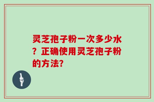 灵芝孢子粉一次多少水？正确使用灵芝孢子粉的方法？