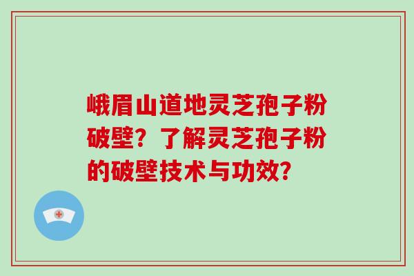 峨眉山道地灵芝孢子粉破壁？了解灵芝孢子粉的破壁技术与功效？