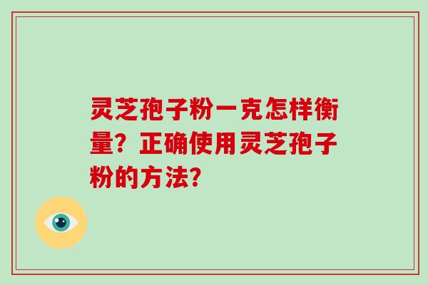 灵芝孢子粉一克怎样衡量？正确使用灵芝孢子粉的方法？