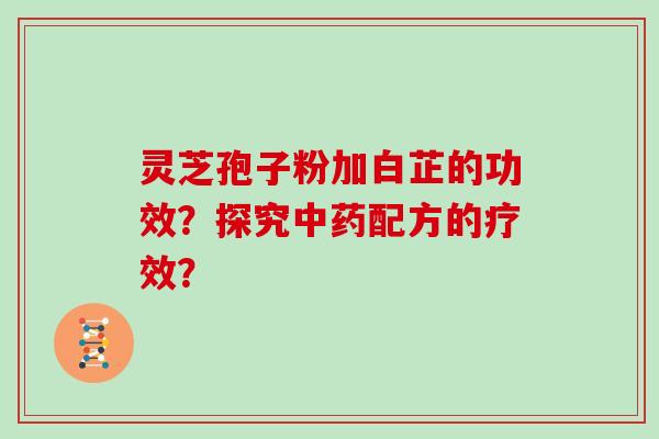 灵芝孢子粉加白芷的功效？探究中药配方的疗效？