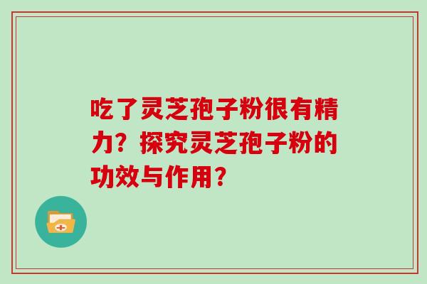 吃了灵芝孢子粉很有精力？探究灵芝孢子粉的功效与作用？