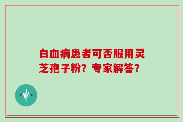 白血病患者可否服用灵芝孢子粉？专家解答？