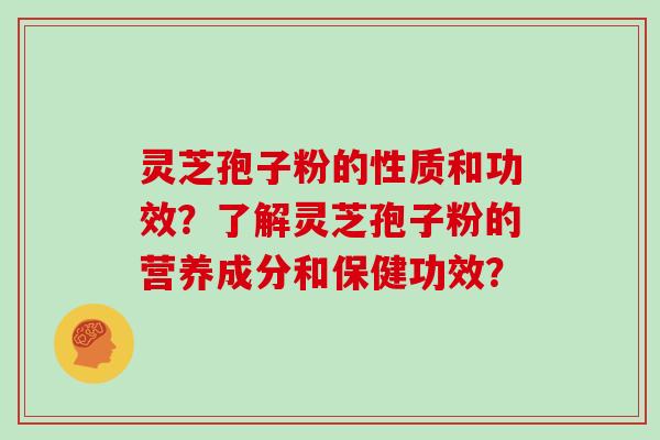 灵芝孢子粉的性质和功效？了解灵芝孢子粉的营养成分和保健功效？