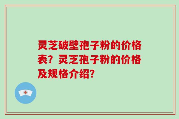 灵芝破壁孢子粉的价格表？灵芝孢子粉的价格及规格介绍？