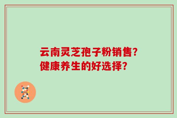 云南灵芝孢子粉销售？健康养生的好选择？