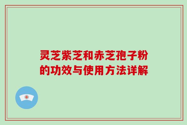 灵芝紫芝和赤芝孢子粉的功效与使用方法详解