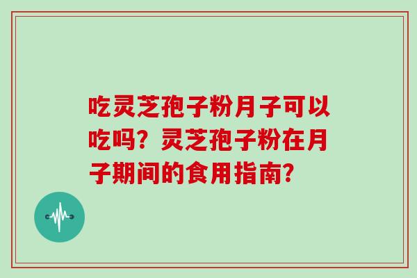 吃灵芝孢子粉月子可以吃吗？灵芝孢子粉在月子期间的食用指南？