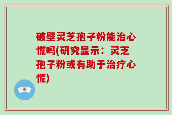 破壁灵芝孢子粉能治心慌吗(研究显示：灵芝孢子粉或有助于治疗心慌)