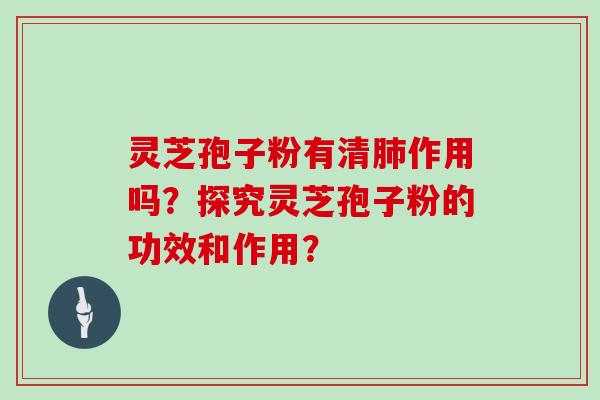 灵芝孢子粉有清肺作用吗？探究灵芝孢子粉的功效和作用？