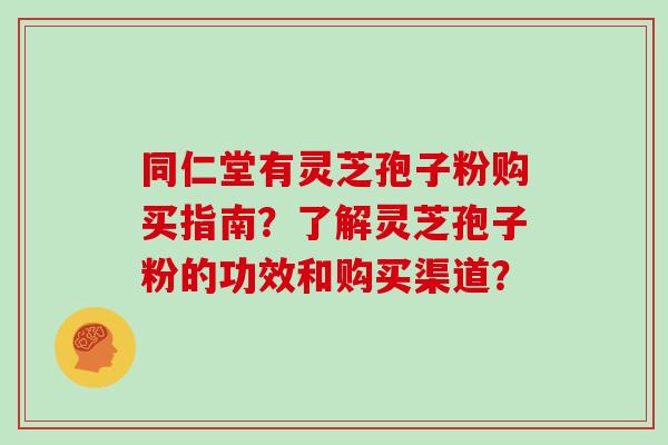 同仁堂有灵芝孢子粉购买指南？了解灵芝孢子粉的功效和购买渠道？