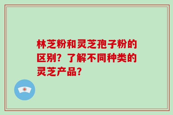 林芝粉和灵芝孢子粉的区别?了解不同种类的灵芝产品?-第1张图片-灵芝大师 林芝粉和灵芝孢子粉的区别?了解不同种类的灵芝产品?-第1张图片-灵芝大师