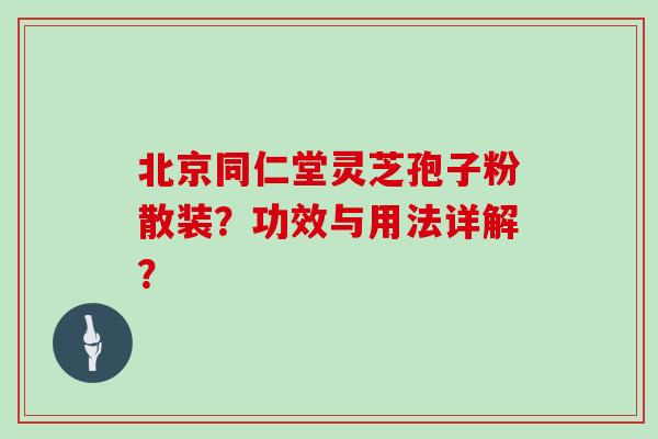 北京同仁堂灵芝孢子粉散装？功效与用法详解？