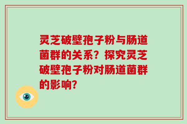 灵芝破壁孢子粉与肠道菌群的关系？探究灵芝破壁孢子粉对肠道菌群的影响？