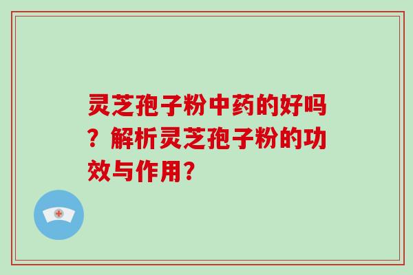 灵芝孢子粉中药的好吗？解析灵芝孢子粉的功效与作用？