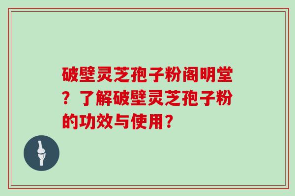 破壁灵芝孢子粉阁明堂？了解破壁灵芝孢子粉的功效与使用？
