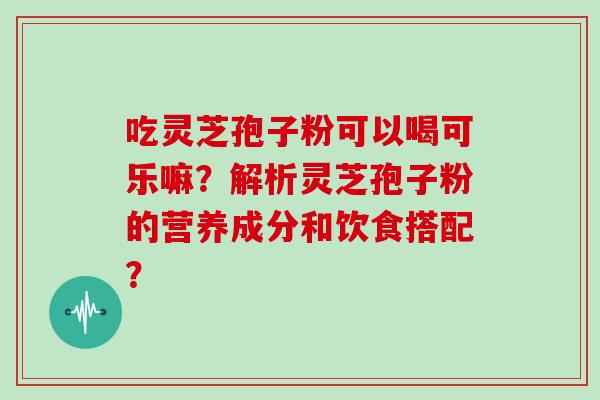 吃灵芝孢子粉可以喝可乐嘛？解析灵芝孢子粉的营养成分和饮食搭配？