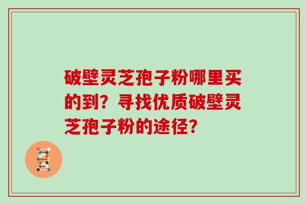 破壁灵芝孢子粉哪里买的到？寻找优质破壁灵芝孢子粉的途径？