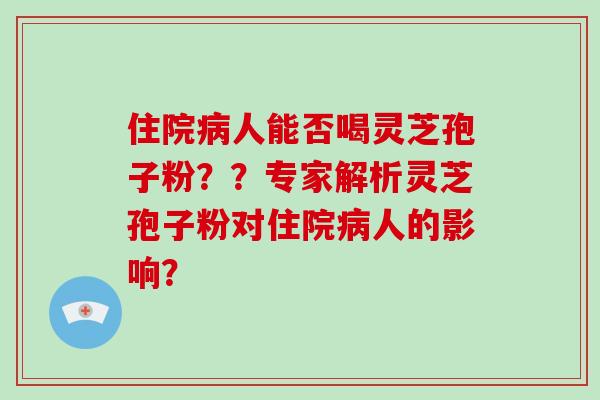 住院病人能否喝灵芝孢子粉？？专家解析灵芝孢子粉对住院病人的影响？