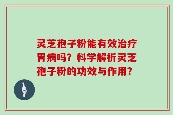 灵芝孢子粉能有效治疗胃病吗？科学解析灵芝孢子粉的功效与作用？