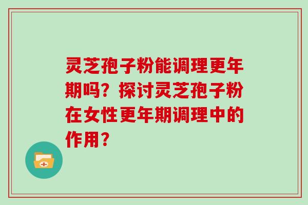 灵芝孢子粉能调理更年期吗？探讨灵芝孢子粉在女性更年期调理中的作用？