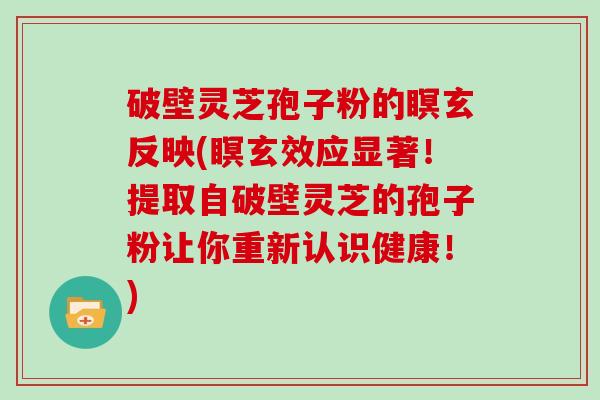 破壁灵芝孢子粉的瞑玄反映(瞑玄效应显著！提取自破壁灵芝的孢子粉让你重新认识健康！)