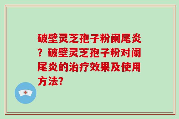 破壁灵芝孢子粉阑尾炎？破壁灵芝孢子粉对阑尾炎的治疗效果及使用方法？