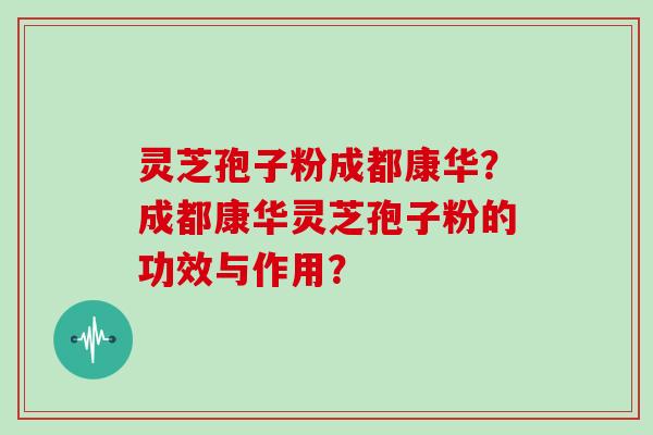 灵芝孢子粉成都康华？成都康华灵芝孢子粉的功效与作用？