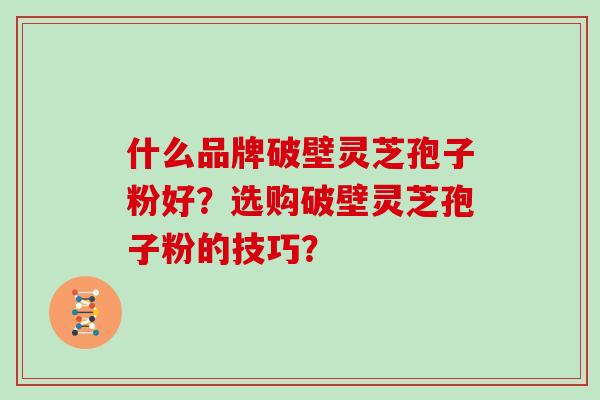 什么品牌破壁灵芝孢子粉好？选购破壁灵芝孢子粉的技巧？