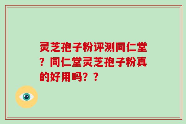 灵芝孢子粉评测同仁堂？同仁堂灵芝孢子粉真的好用吗？？