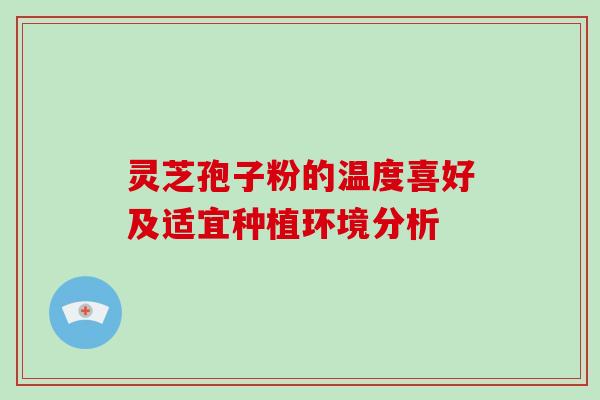 灵芝孢子粉的温度喜好及适宜种植环境分析