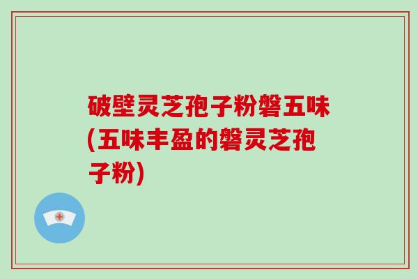 破壁灵芝孢子粉磐五味(五味丰盈的磐灵芝孢子粉)-第1张图片-灵芝大师 破壁灵芝孢子粉磐五味(五味丰盈的磐灵芝孢子粉)-第1张图片-灵芝大师