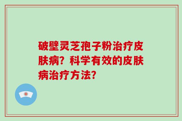破壁灵芝孢子粉治疗皮肤病？科学有效的皮肤病治疗方法？
