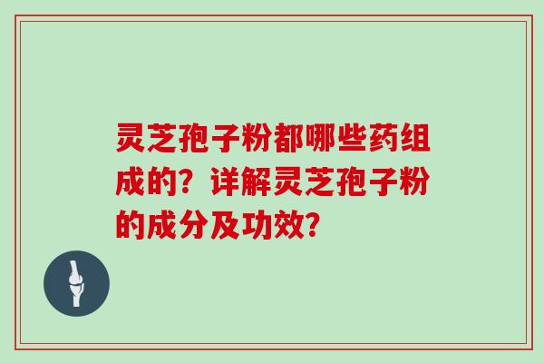 灵芝孢子粉都哪些药组成的？详解灵芝孢子粉的成分及功效？