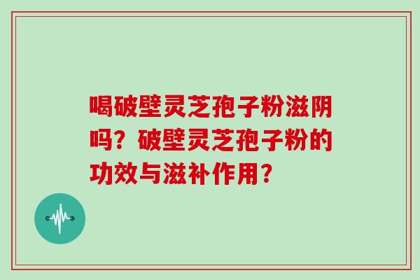 喝破壁灵芝孢子粉滋阴吗？破壁灵芝孢子粉的功效与滋补作用？