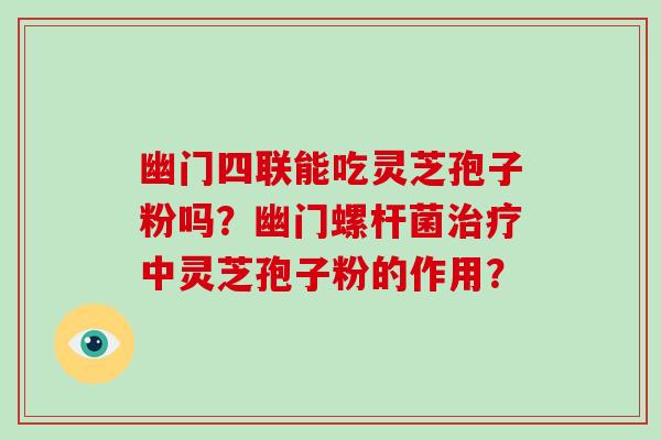 幽门四联能吃灵芝孢子粉吗？幽门螺杆菌治疗中灵芝孢子粉的作用？