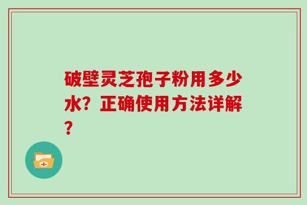 破壁灵芝孢子粉用多少水？正确使用方法详解？