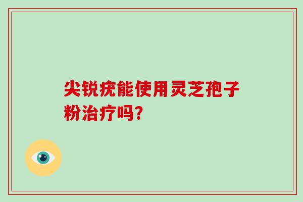 尖锐疣能使用灵芝孢子粉治疗吗？