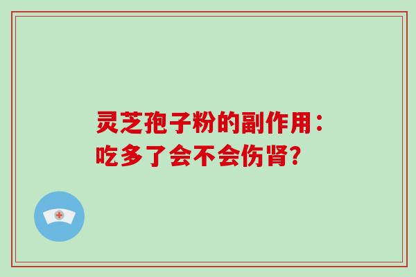 灵芝孢子粉的副作用:吃多了会不会伤肾?-第1张图片-灵芝大师 灵芝孢子粉的副作用:吃多了会不会伤肾?-第1张图片-灵芝大师