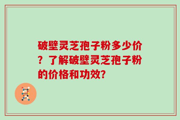 破壁灵芝孢子粉多少价？了解破壁灵芝孢子粉的价格和功效？