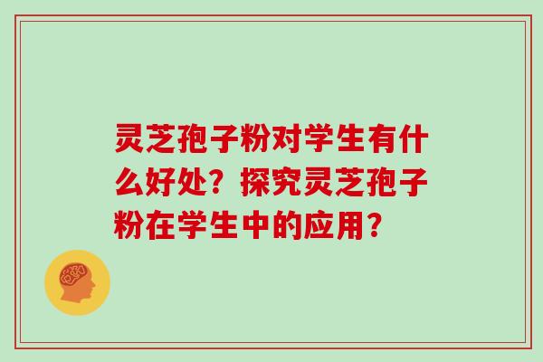 灵芝孢子粉对学生有什么好处？探究灵芝孢子粉在学生中的应用？