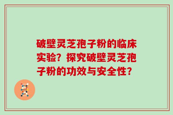 破壁灵芝孢子粉的临床实验？探究破壁灵芝孢子粉的功效与安全性？