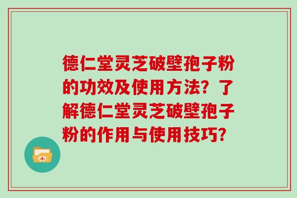 德仁堂灵芝破壁孢子粉的功效及使用方法?了解德仁堂灵芝破壁孢子粉的作用与使用技巧?-第1张图片-灵芝大师 德仁堂灵芝破壁孢子粉的功效及使用方法?了解德仁堂灵芝破壁孢子粉的作用与使用技巧?-第1张图片-灵芝大师