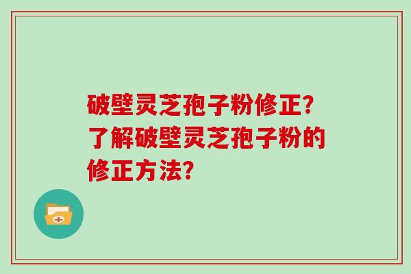 破壁灵芝孢子粉修正？了解破壁灵芝孢子粉的修正方法？