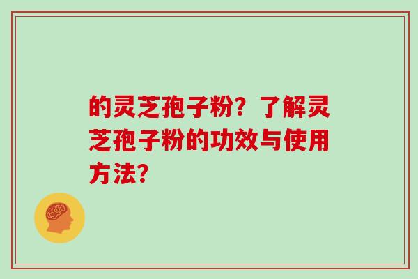 的灵芝孢子粉？了解灵芝孢子粉的功效与使用方法？